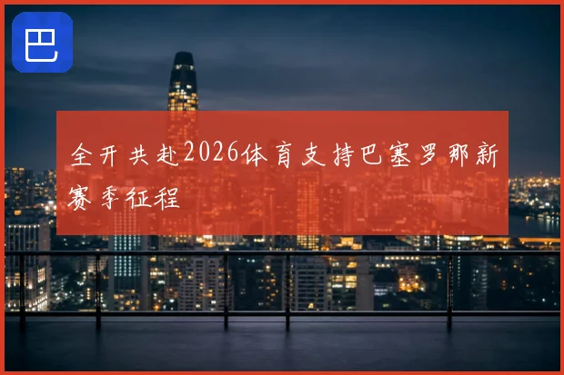 全开共赴2026体育支持巴塞罗那新赛季征程