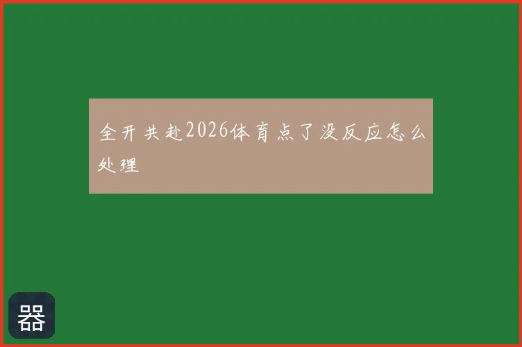 全开共赴2026体育点了没反应怎么处理