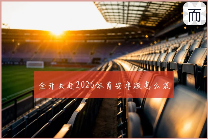 全开共赴2026体育安卓版怎么装