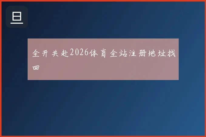 全开共赴2026体育全站注册地址找回