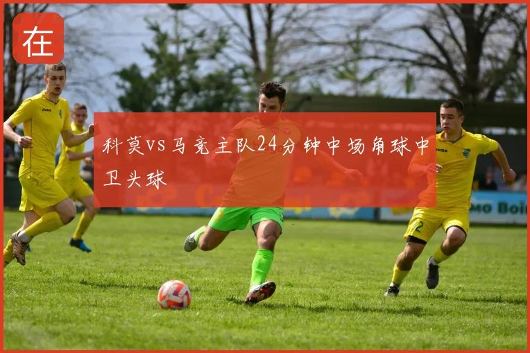 科莫vs马竞主队24分钟中场角球中卫头球