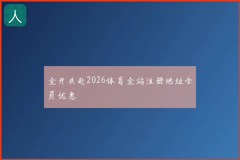 全开共赴2026体育全站注册地址会员优惠