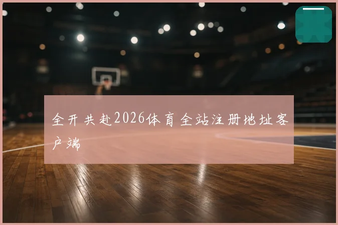 全开共赴2026体育全站注册地址客户端